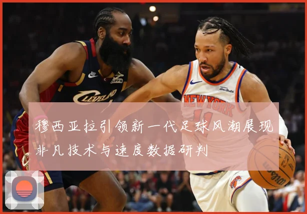 穆西亚拉引领新一代足球风潮展现非凡技术与速度数据研判