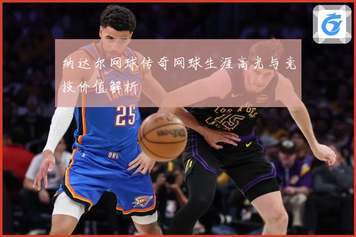 纳达尔网球传奇网球生涯高光与竞技价值解析