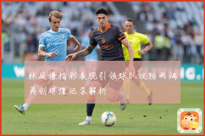 林庭谦精彩表现引领球队攻防两端再创辉煌记录解析