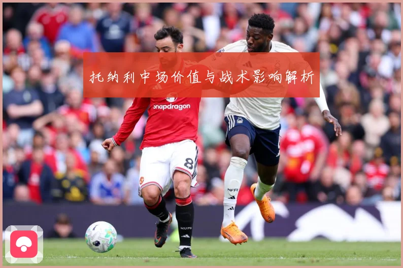 托纳利中场价值与战术影响解析