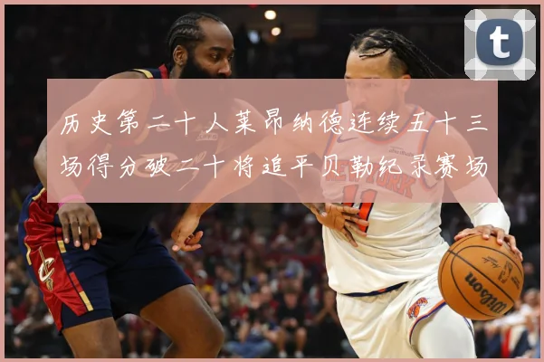 历史第二十人莱昂纳德连续五十三场得分破二十将追平贝勒纪录赛场复盘