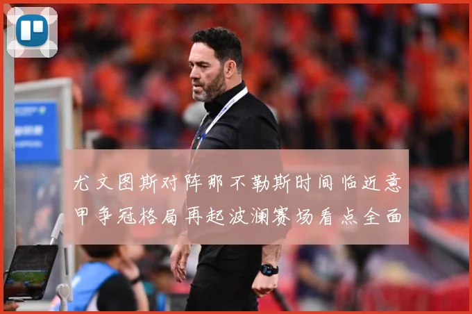 尤文图斯对阵那不勒斯时间临近意甲争冠格局再起波澜赛场看点全面升级