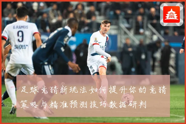 足球竞猜新玩法如何提升你的竞猜策略与精准预测技巧数据研判