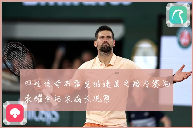 田径传奇布雷克的速度之路与赛场荣耀全记录成长观察