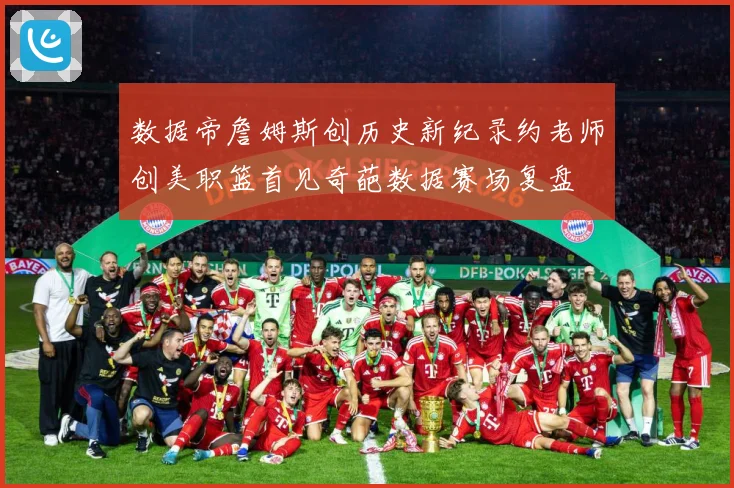 数据帝詹姆斯创历史新纪录约老师创美职篮首见奇葩数据赛场复盘