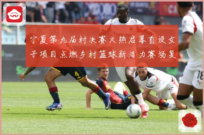 宁夏第九届村决赛火热启幕首设女子项目点燃乡村篮球新活力赛场复盘