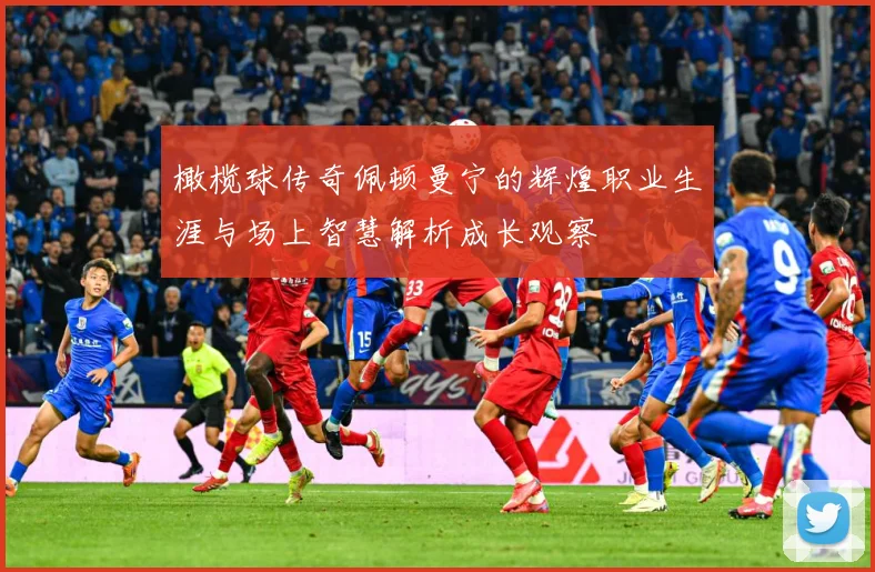 橄榄球传奇佩顿曼宁的辉煌职业生涯与场上智慧解析成长观察
