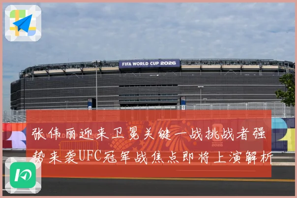 张伟丽迎来卫冕关键一战挑战者强势来袭UFC冠军战焦点即将上演解析