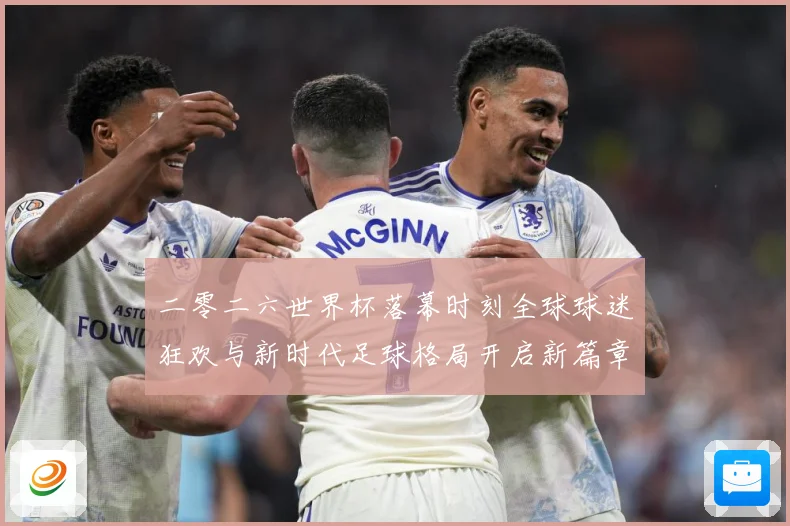 二零二六世界杯落幕时刻全球球迷狂欢与新时代足球格局开启新篇章战术观察