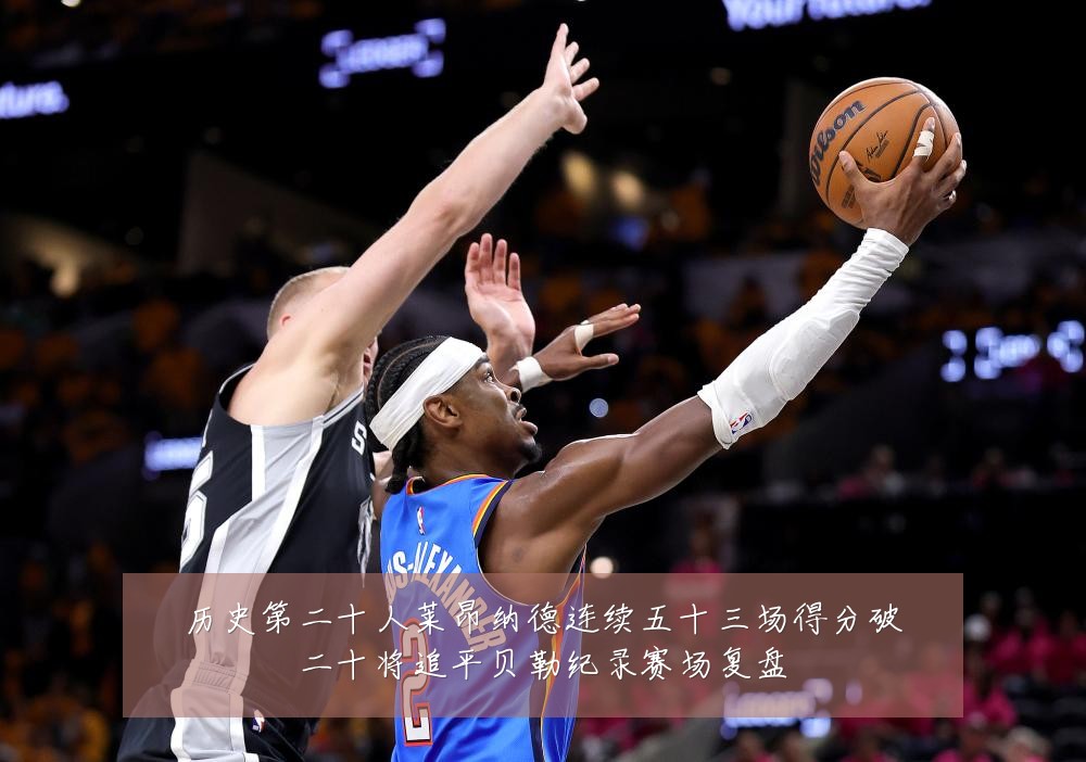 历史第二十人莱昂纳德连续五十三场得分破二十将追平贝勒纪录赛场复盘